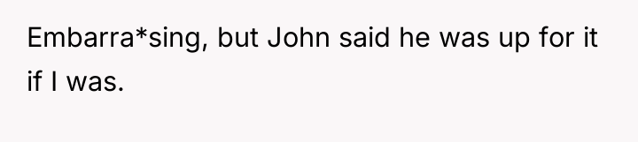 Embarra*sing, but John said he was up for it if...