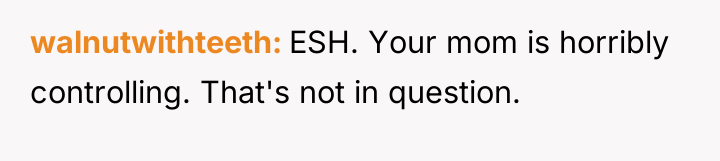 walnutwithteeth ESH. Your mom is horribly controlling. That's not in...