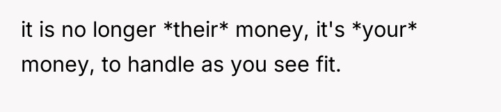 it is no longer *their* money, it's *your* money, to...