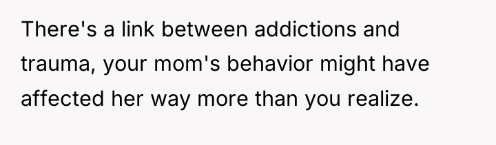 There's a link between addictions and trauma, your mom's behavior...