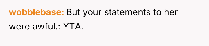 wobblebase But your statements to her were awful.: YTA.