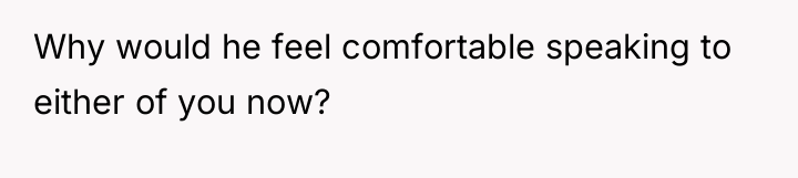 Why would he feel comfortable speaking to either of you...
