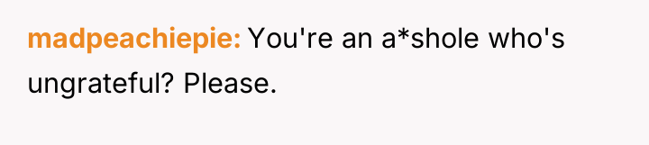 madpeachiepie You're an a*shole who's ungrateful? Please.
