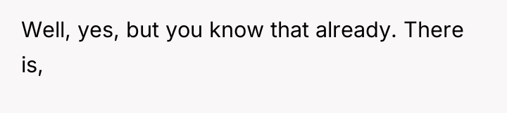 Well, yes, but you know that already. There is,