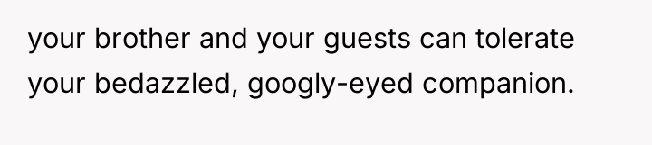 your brother and your guests can tolerate your bedazzled, googly-eyed...