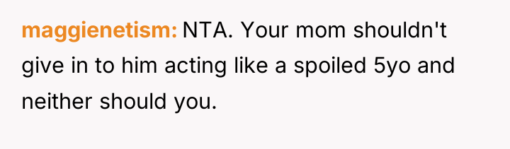 maggienetism NTA. Your mom shouldn't give in to him acting...