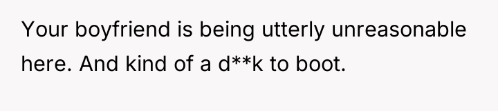 Your boyfriend is being utterly unreasonable here. And kind of...