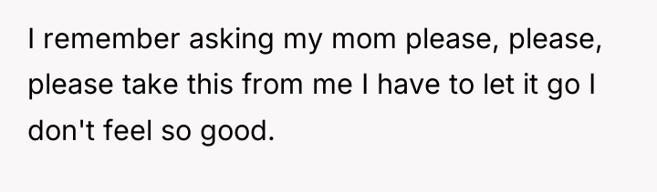I remember asking my mom please, please, please take this...