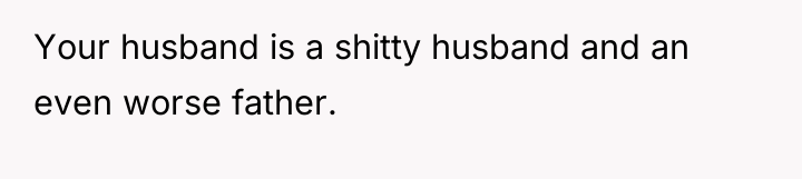 Your husband is a shitty husband and an even worse...