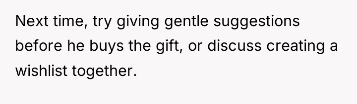 Next time, try giving gentle suggestions before he buys the...