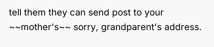 tell them they can send post to your ~~mother's~~ sorry,...