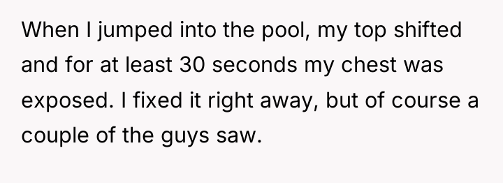 When I jumped into the pool, my top shifted and...