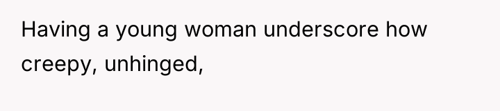 Having a young woman underscore how creepy, unhinged,