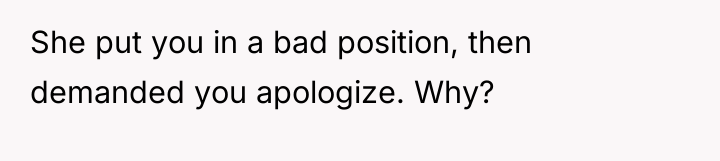She put you in a bad position, then demanded you...