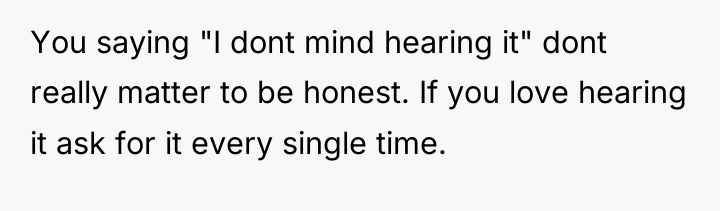 You saying "I dont mind hearing it" dont really matter...