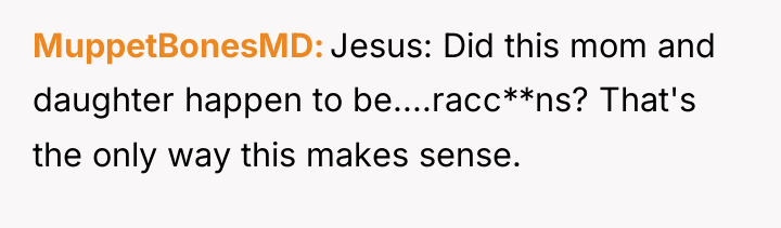 MuppetBonesMD Jesus: Did this mom and daughter happen to be....racc**ns?...