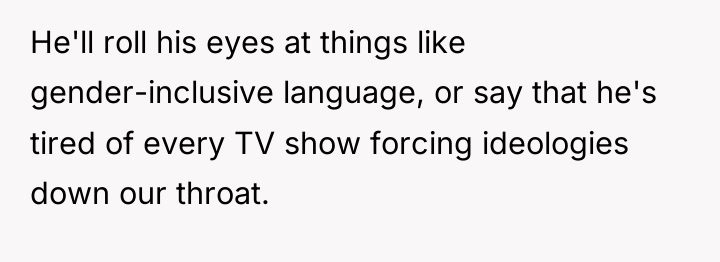 He'll roll his eyes at things like gender-inclusive language, or...