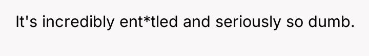 It's incredibly ent*tled and seriously so dumb.