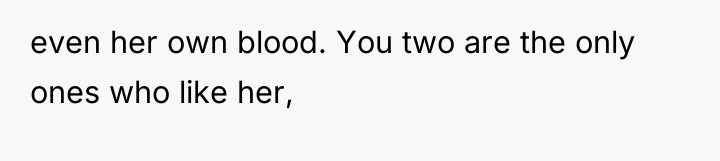 even her own blood. You two are the only ones...