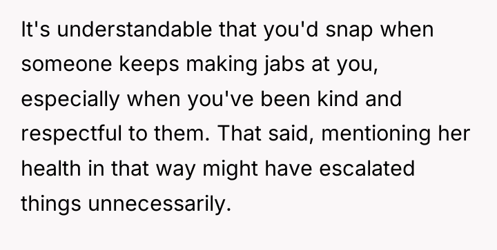It's understandable that you'd snap when someone keeps making jabs...