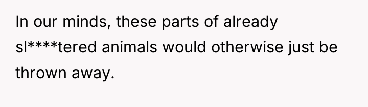 In our minds, these parts of already sl****tered animals would...