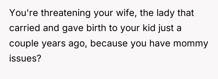 You're threatening your wife, the lady that carried and gave...