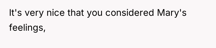 It's very nice that you considered Mary's feelings,