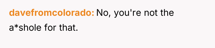 davefromcolorado No, you're not the a*shole for that.