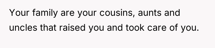 Your family are your cousins, aunts and uncles that raised...