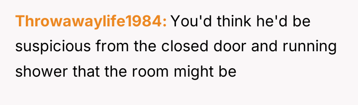 Throwawaylife1984 You'd think he'd be suspicious from the closed door...