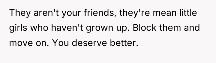 They aren't your friends, they're mean little girls who haven't...
