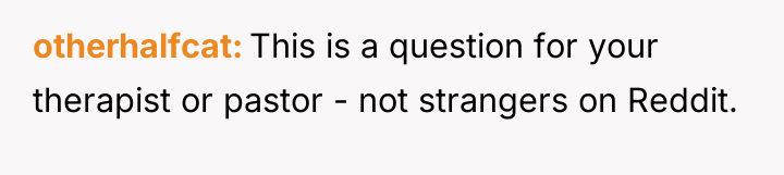 otherhalfcat This is a question for your therapist or pastor...