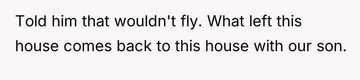 Told him that wouldn't fly. What left this house comes...