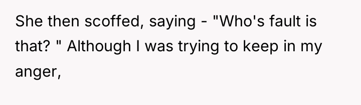She then scoffed, saying - "Who's fault is that? "...