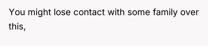 You might lose contact with some family over this,