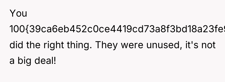 You 100{39ca6eb452c0ce4419cd73a8f3bd18a23fe95ab4febb092bc2ab1b542eeea82f} did the right thing. They were unused, it's...