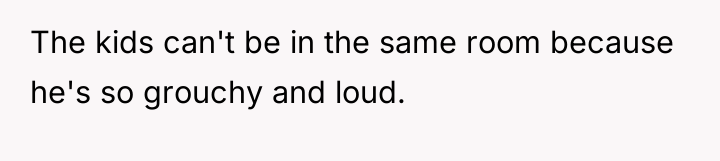 The kids can't be in the same room because he's...