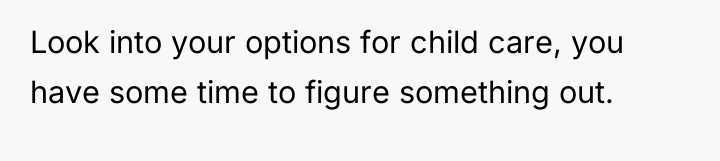 Look into your options for child care, you have some...