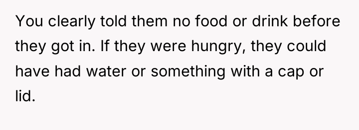 You clearly told them no food or drink before they...