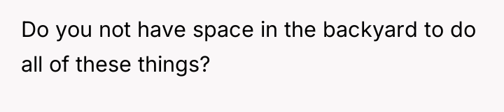 Do you not have space in the backyard to do...