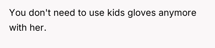 You don't need to use kids gloves anymore with her.