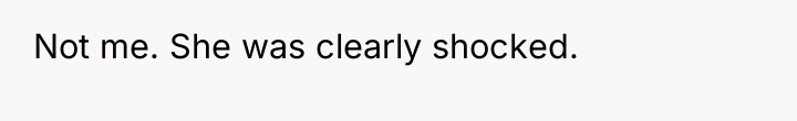 Not me. She was clearly shocked.