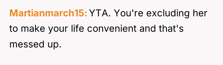 Martianmarch15 YTA. You're excluding her to make your life convenient...