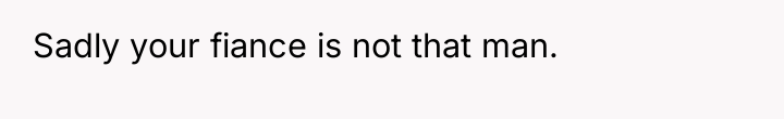 Sadly your fiance is not that man.