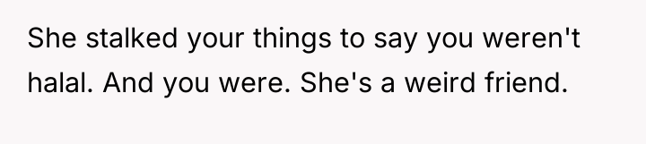 She stalked your things to say you weren't halal. And...