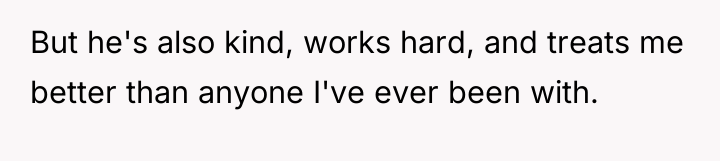 But he's also kind, works hard, and treats me better...