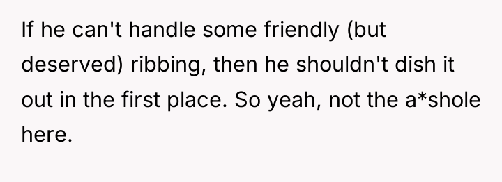 If he can't handle some friendly (but deserved) ribbing, then...