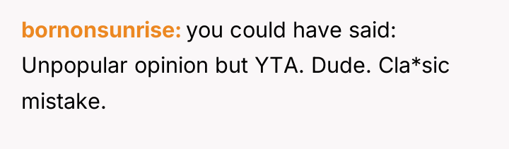 bornonsunrise you could have said: Unpopular opinion but YTA. Dude....