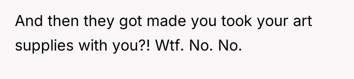And then they got made you took your art supplies...