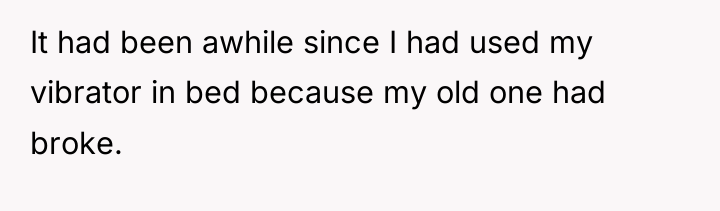 It had been awhile since I had used my vibrator...